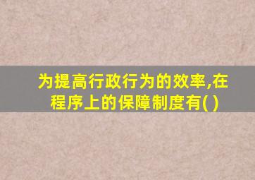 为提高行政行为的效率,在程序上的保障制度有( )